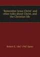 "Remember Jesus Christ" and other talks about Christ, and the Christian life, Robert E. Speer 
