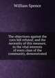 The objections against the corn bill refuted; and the necessity of this measure, to the vital interests of every class of the community, demonstrated, William Spence 