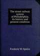 The street railway system of Philadelphia; its history and present condition, Frederic W. Speirs 
