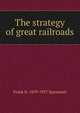 The strategy of great railroads, Frank H. 1859-1937 Spearman 