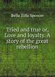 Tried and true or, Love and loyalty. A story of the great rebellion, Bella Zilfa Spencer 