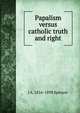 Papalism versus catholic truth and right, J A. 1816-1898 Spencer 