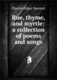 Rue, thyme, and myrtle: a collection of poems and songs, Charles Edgar Spencer 