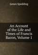 An Account of the Life and Times of Francis Bacon, Volume 1, Spedding, James, 1808-1881 