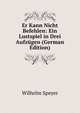 Er Kann Nicht Befehlen: Ein Lustspiel in Drei Aufzugen (German Edition), Wilhelm Speyer 