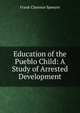 Education of the Pueblo Child: A Study of Arrested Development, Frank Clarence Spencer 