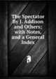The Spectator By J. Addison and Others; with Notes, and a General Index, 