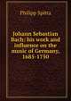 Johann Sebastian Bach: his work and influence on the music of Germany, 1685-1750, Philipp Spitta 