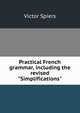 Practical French grammar, including the revised "Simplifications", Victor Spiers 