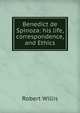 Benedict de Spinoza: his life, correspondence, and Ethics, Robert Willis 