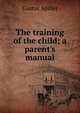 The training of the child; a parent's manual, Gustav Spiller 