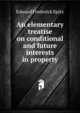 An elementary treatise on conditional and future interests in property, Edward Frederick Spitz 