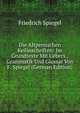 Die Altpersischen Keilinschriften: Im Grundtexte Mit Uebers., Grammatik Und Glossar Von F. Spiegel (German Edition), Friedrich Spiegel 