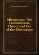 Microscopy: The Construction, Theory and Use of the Microscope, Edmund Johnson Spitta 