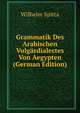 Grammatik Des Arabischen Vulgardialectes Von Aegypten (German Edition), Wilhelm Spitta 
