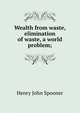 Wealth from waste, elimination of waste, a world problem;, Henry John Spooner 
