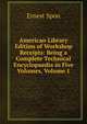 American Library Edition of Workshop Receipts: Being a Complete Technical Encyclopaedia in Five Volumes, Volume 1, Ernest Spon 