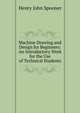 Machine Drawing and Design for Beginners: An Introductory Work for the Use of Technical Students, Henry John Spooner 