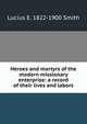 Heroes and martyrs of the modern missionary enterprise: a record of their lives and labors, Lucius E. 1822-1900 Smith 