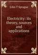 Electricity: its theory, sources and applications, John T Sprague 