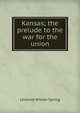 Kansas; the prelude to the war for the union, Leverett Wilson Spring 