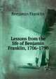Lessons from the life of Benjamin Franklin, 1706-1790, Benjamin Franklin 