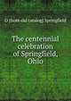 The centennial celebration of Springfield, Ohio, O [from old catalog] Springfield 
