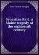 Sebastian Rale, a Maine tragedy of the eighteenth century, John Francis Sprague 