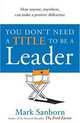 You Don't Need a Title to Be a Leader : How Anyone, Anywhere, Can Make a Positive Difference, Sanborn Mark 