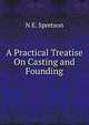 A Practical Treatise On Casting and Founding, N E. Spretson 