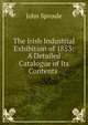 The Irish Industrial Exhibition of 1853: A Detailed Catalogue of Its Contents ., John Sproule 