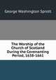 The Worship of the Church of Scotland During the Covenanting Period, 1638-1661, George Washington Sprott 