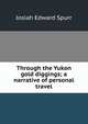 Through the Yukon gold diggings; a narrative of personal travel, Josiah Edward Spurr 