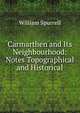 Carmarthen and Its Neighbourhood: Notes Topographical and Historical, William Spurrell 