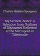 My Sermon-Notes: A Selection from Outlines of Discourses Delivered at the Metropolitan Tabernacle, Charles Haddon Spurgeon 
