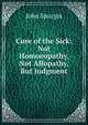 Cure of the Sick: Not Homoeopathy, Not Allopathy, But Judgment, John Spurgin 