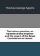 The labour question, an epitome of the evidence and the report of the Royal Commission on labour, Thomas George Spyers 