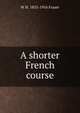 A shorter French course, W H. 1853-1916 Fraser 