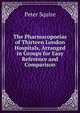 The Pharmacopoeias of Thirteen London Hospitals, Arranged in Groups for Easy Reference and Comparison, Peter Squire 