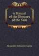 A Manual of the Diseases of the Skin, Alexander Balmanno Squire 