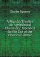 A Popular Treatise On Agricultural Chemistry: Intended for the Use of the Practical Farmer, Charles Squarey 
