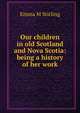 Our children in old Scotland and Nova Scotia: being a history of her work, Emma M Stirling 