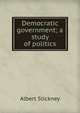 Democratic government; a study of politics, Albert Stickney 