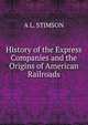 History of the Express Companies and the Origins of American Railroads, A L. STIMSON 