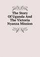 The Story Of Uganda And The Victoria Nyanza Mission, 