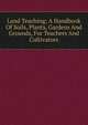 Land Teaching; A Handbook Of Soils, Plants, Gardens And Grounds, For Teachers And Cultivators, 