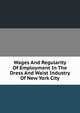 Wages And Regularity Of Employment In The Dress And Waist Industry Of New York City, 
