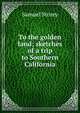 To the golden land; sketches of a trip to Southern California, Samuel Storey 