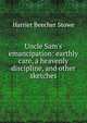 Uncle Sam's emancipation: earthly care, a heavenly discipline, and other sketches, Harriet Beecher-Stowe 