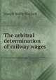 The arbitral determination of railway wages, Joseph Noble Stockett 